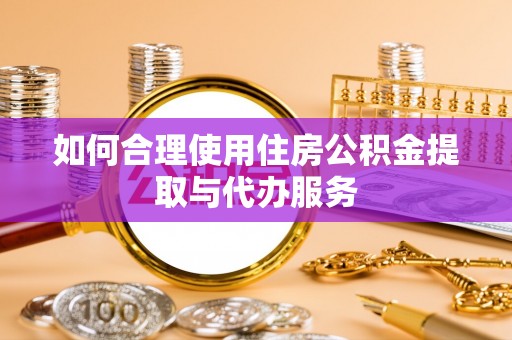 中埔如何合理使用住房公积金提取与代办服务
