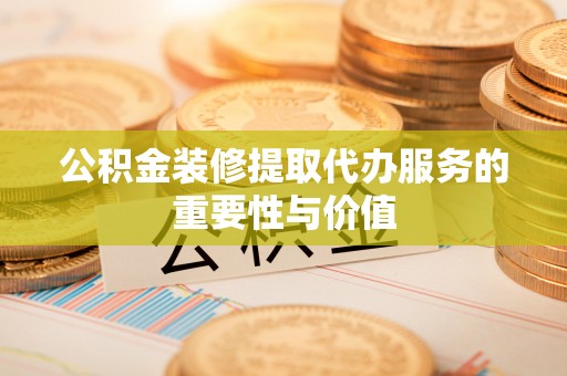 中埔公积金装修提取代办服务的重要性与价值