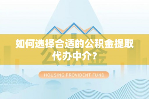 中埔如何选择合适的公积金提取代办中介？