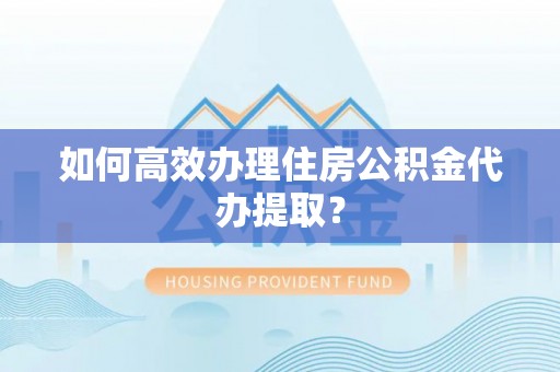 中埔如何高效办理住房公积金代办提取？