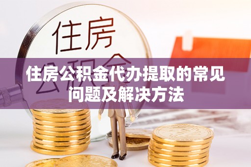 中埔住房公积金代办提取的常见问题及解决方法