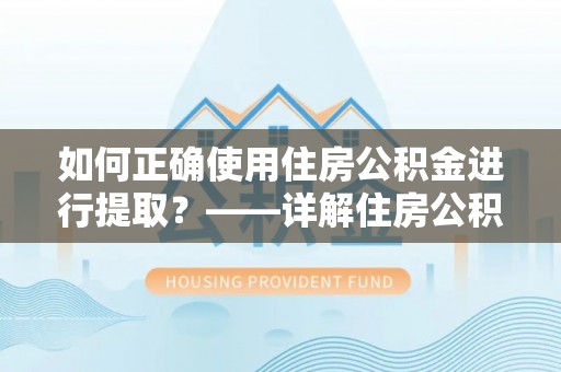 中埔如何正确使用住房公积金进行提取？——详解住房公积金代办提取流程与注意事项