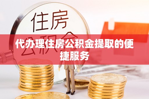 中埔代办理住房公积金提取的便捷服务