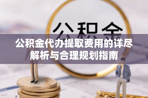 中埔公积金代办提取费用的详尽解析与合理规划指南