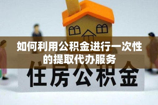 中埔如何利用公积金进行一次性的提取代办服务