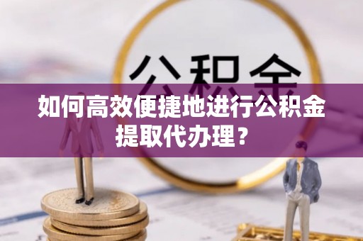 中埔如何高效便捷地进行公积金提取代办理？
