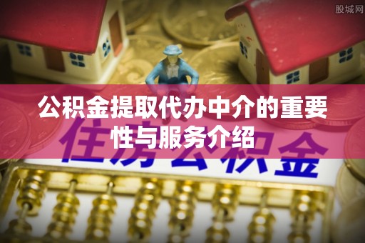 中埔公积金提取代办中介的重要性与服务介绍