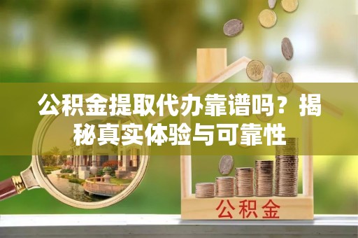 中埔公积金提取代办靠谱吗？揭秘真实体验与可靠性