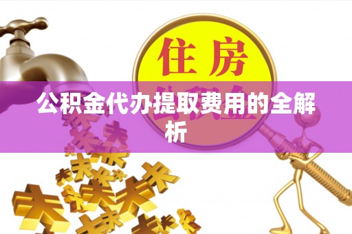 中埔公积金代办提取费用的全解析
