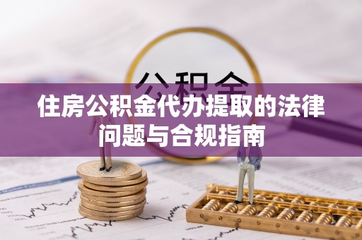 中埔住房公积金代办提取的法律问题与合规指南