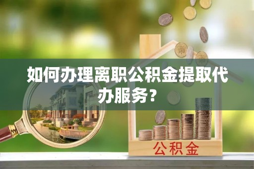 中埔如何办理离职公积金提取代办服务？