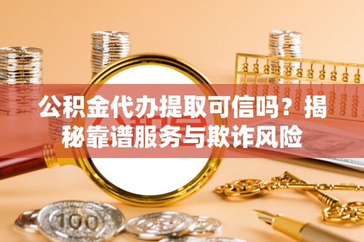 中埔公积金代办提取可信吗？揭秘靠谱服务与欺诈风险